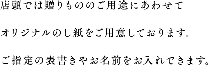 店頭では贈りもののご用途にあわせてオリジナルのし紙をご用意しております。ご指定の表書きやお名前をお入れできます。